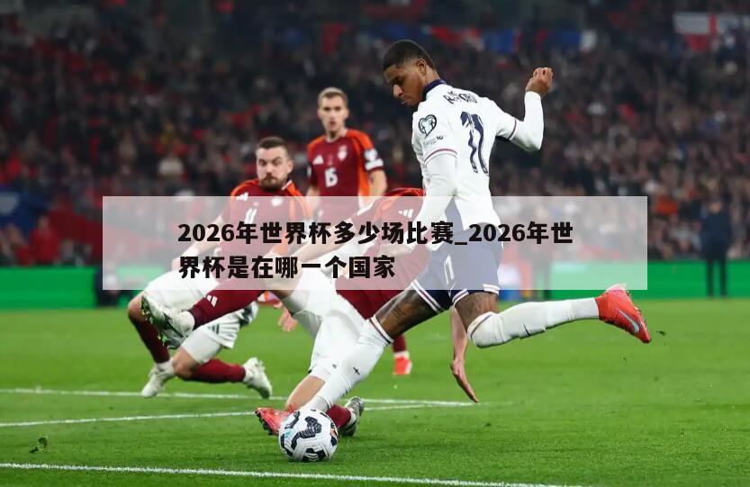 2026年世界杯多少场比赛_2026年世界杯是在哪一个国家