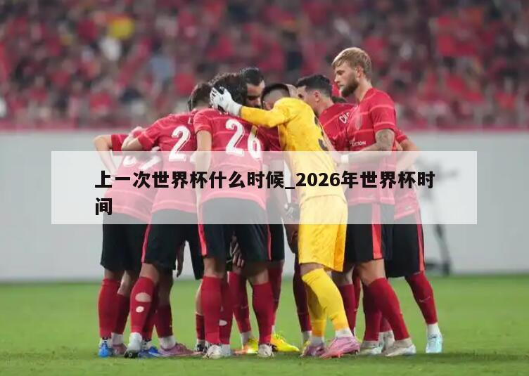 上一次世界杯什么时候_2026年世界杯时间