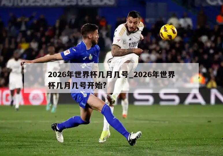 2026年世界杯几月几号_2026年世界杯几月几号开始?