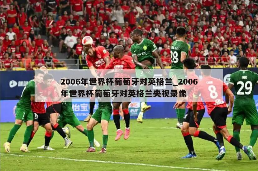 2006年世界杯葡萄牙对英格兰_2006年世界杯葡萄牙对英格兰央视录像