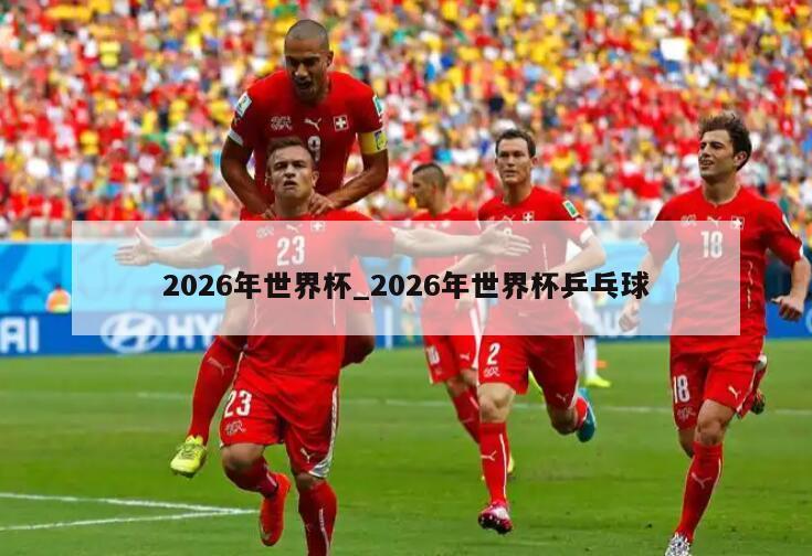 2026年世界杯_2026年世界杯乒乓球