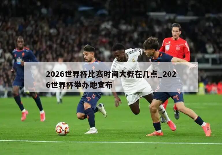 2026世界杯比赛时间大概在几点_2026世界杯举办地宣布