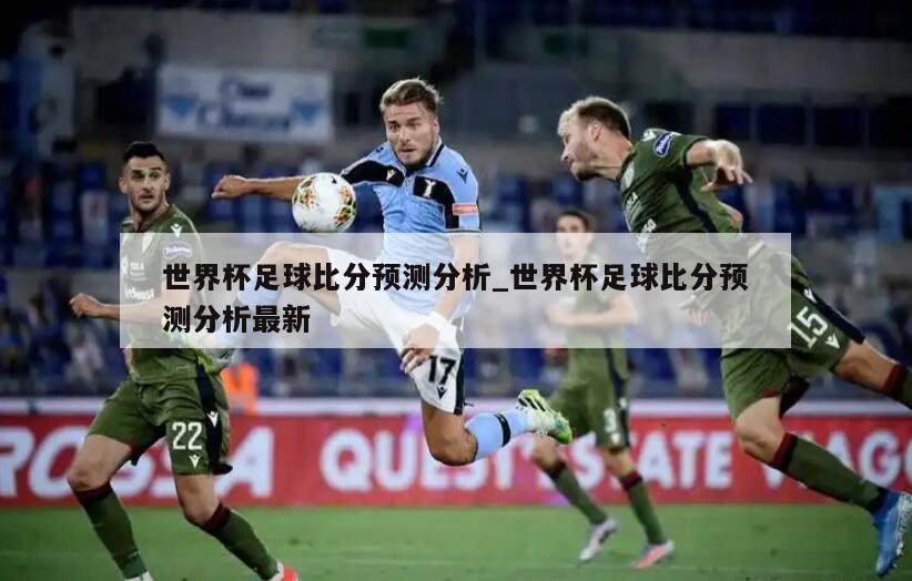 世界杯足球比分预测分析_世界杯足球比分预测分析最新