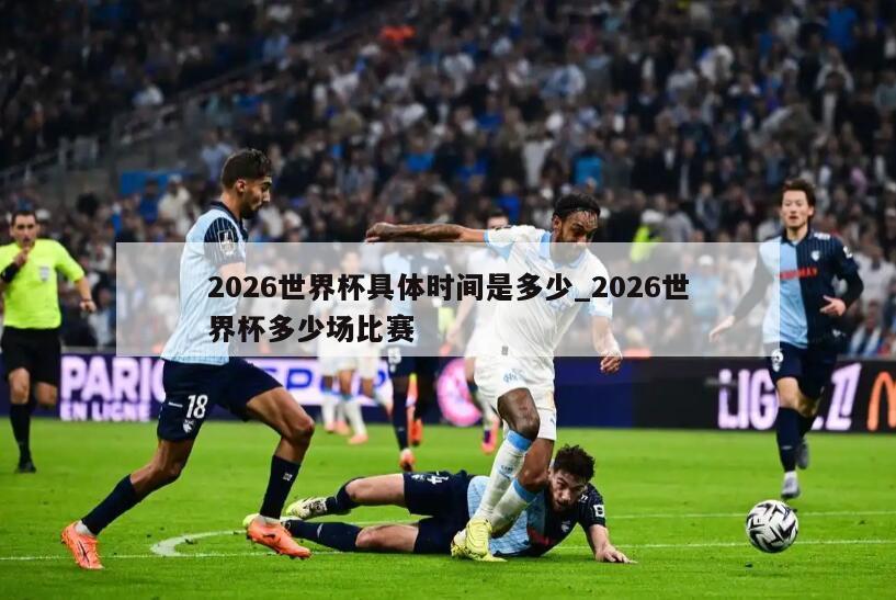 2026世界杯具体时间是多少_2026世界杯多少场比赛