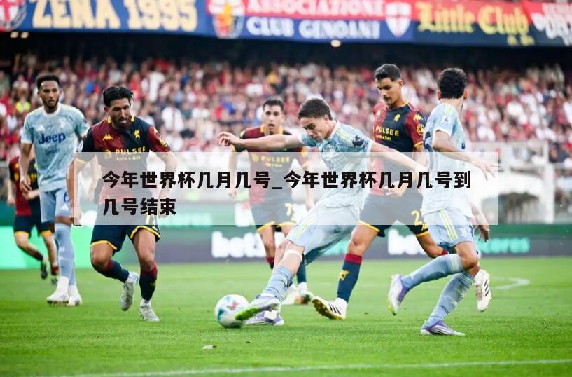 今年世界杯几月几号_今年世界杯几月几号到几号结束