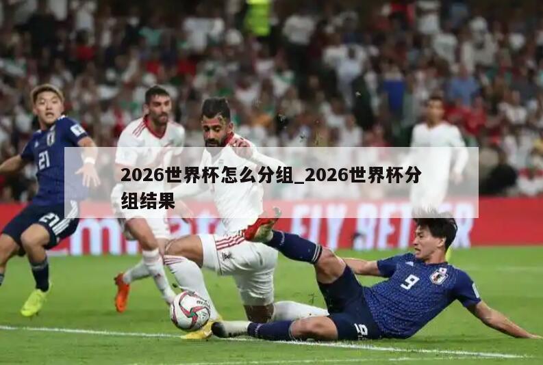 2026世界杯怎么分组_2026世界杯分组结果
