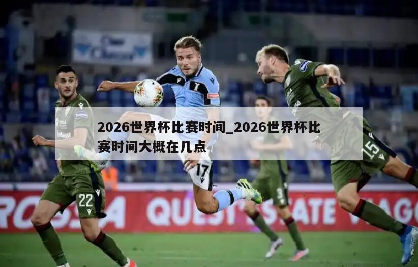 2026世界杯比赛时间_2026世界杯比赛时间大概在几点