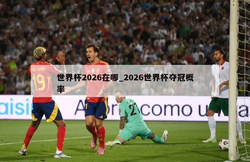 世界杯2026在哪_2026世界杯夺冠概率