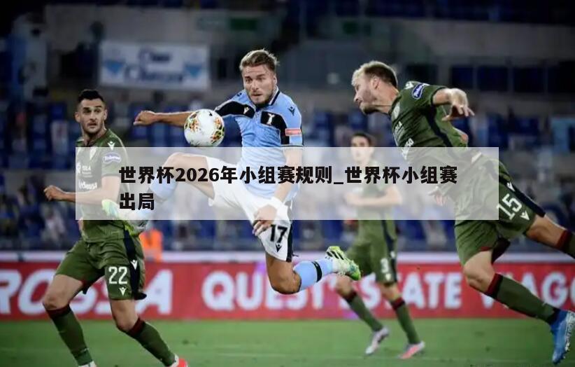 世界杯2026年小组赛规则_世界杯小组赛出局