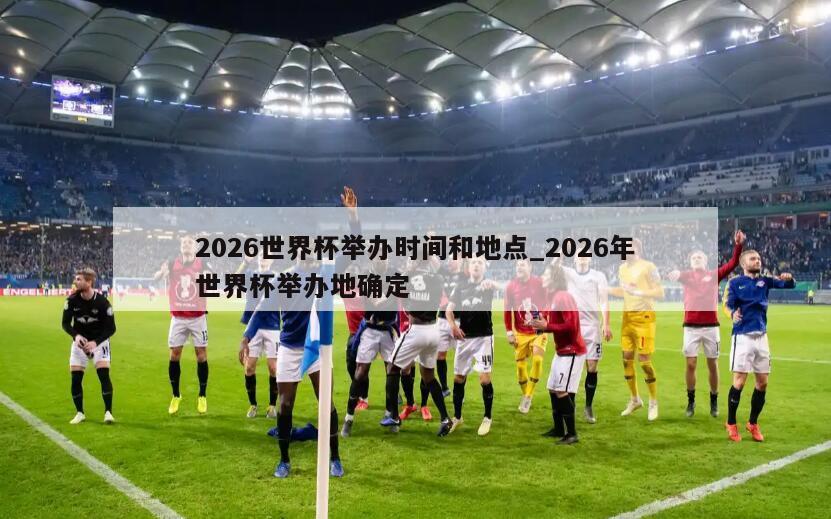 2026世界杯举办时间和地点_2026年世界杯举办地确定