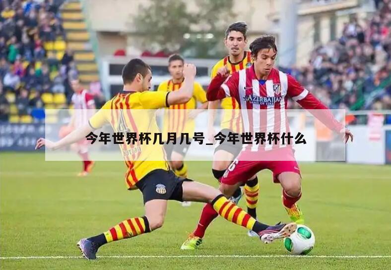 今年世界杯几月几号_今年世界杯什么