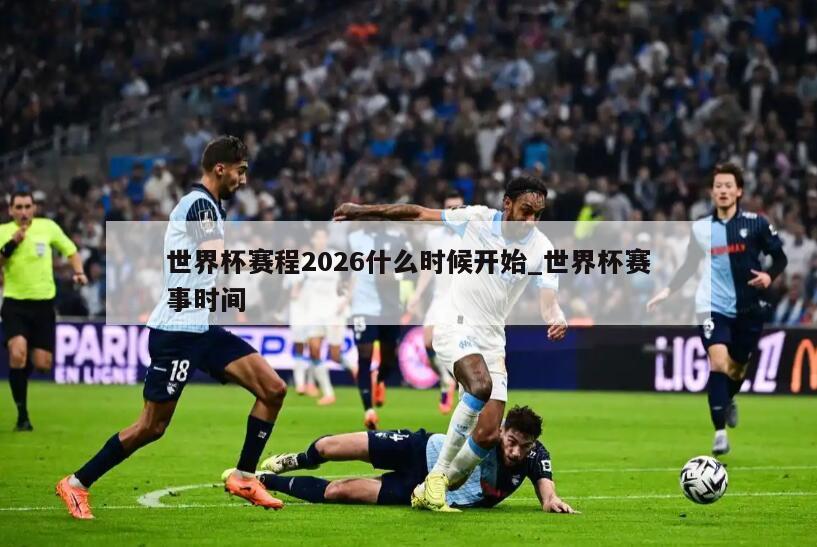 世界杯赛程2026什么时候开始_世界杯赛事时间