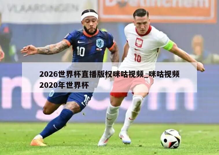 2026世界杯直播版权咪咕视频_咪咕视频2020年世界杯