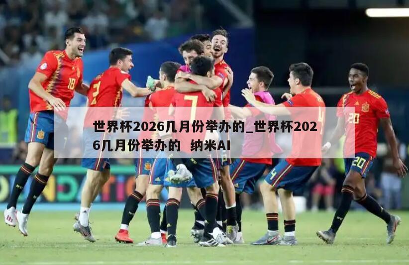 世界杯2026几月份举办的_世界杯2026几月份举办的  纳米AI