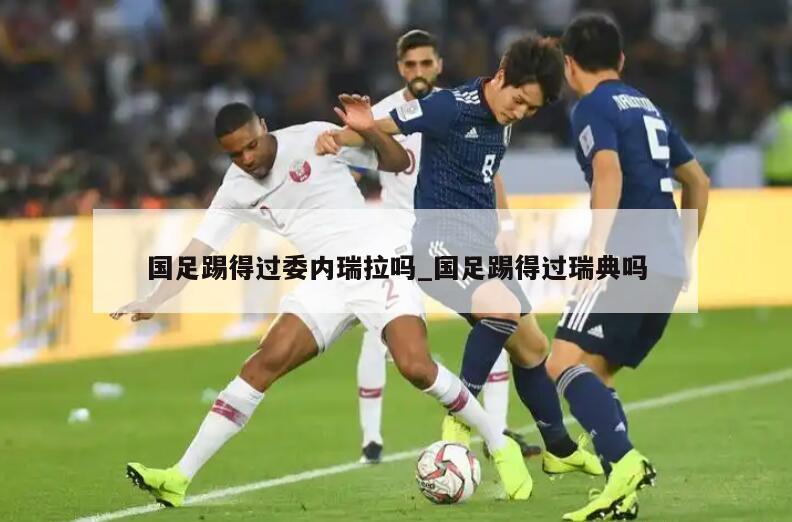 国足踢得过委内瑞拉吗_国足踢得过瑞典吗