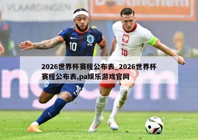 2026世界杯赛程公布表_2026世界杯赛程公布表,pa娱乐游戏官网