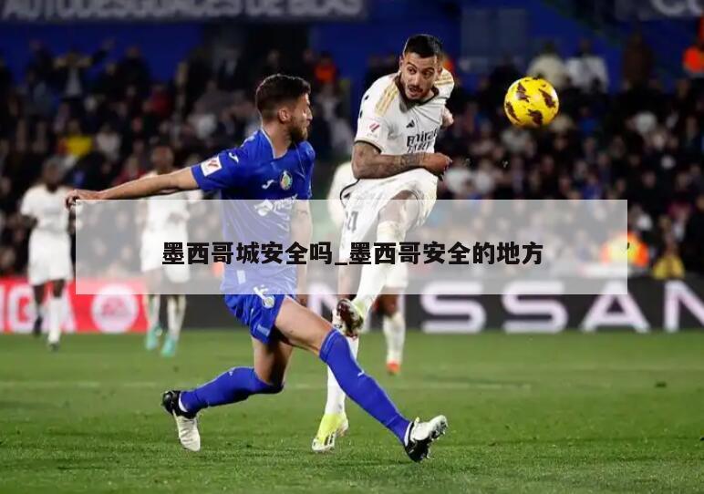 墨西哥城安全吗_墨西哥安全的地方