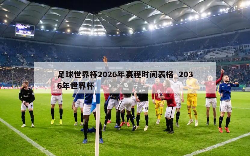 足球世界杯2026年赛程时间表格_2036年世界杯