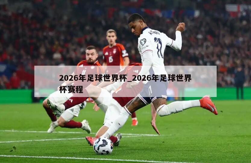 2026年足球世界杯_2026年足球世界杯赛程