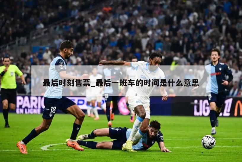 最后时刻售票_最后一班车的时间是什么意思