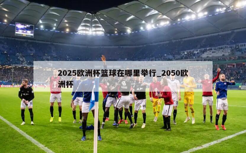 2025欧洲杯篮球在哪里举行_2050欧洲杯