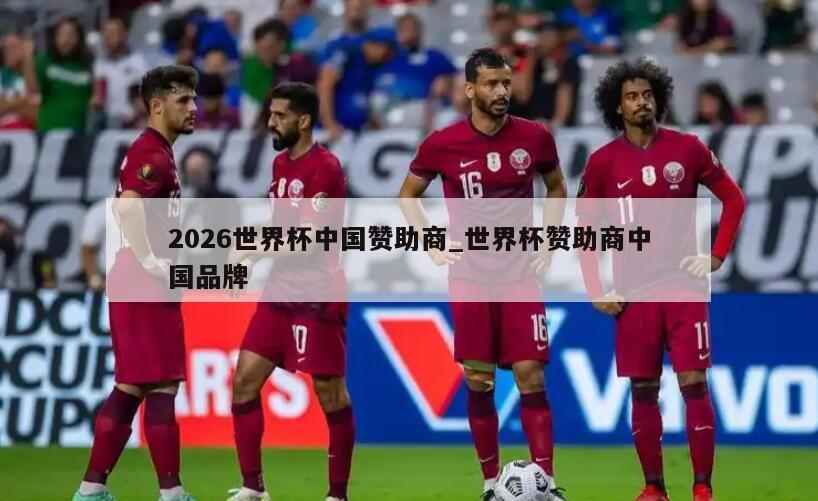 2026世界杯中国赞助商_世界杯赞助商中国品牌