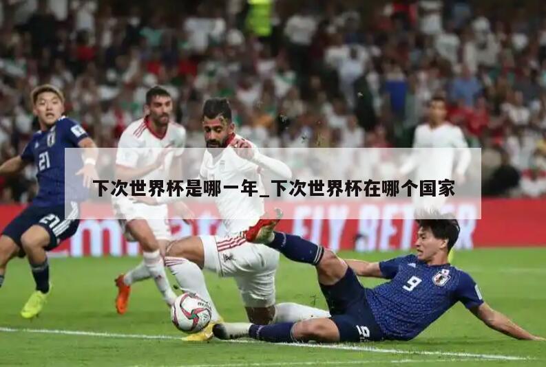 下次世界杯是哪一年_下次世界杯在哪个国家