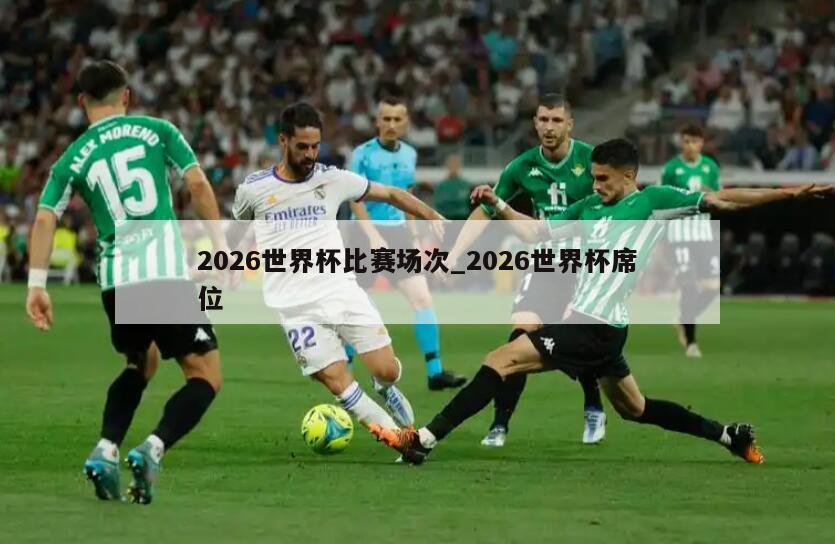 2026世界杯比赛场次_2026世界杯席位