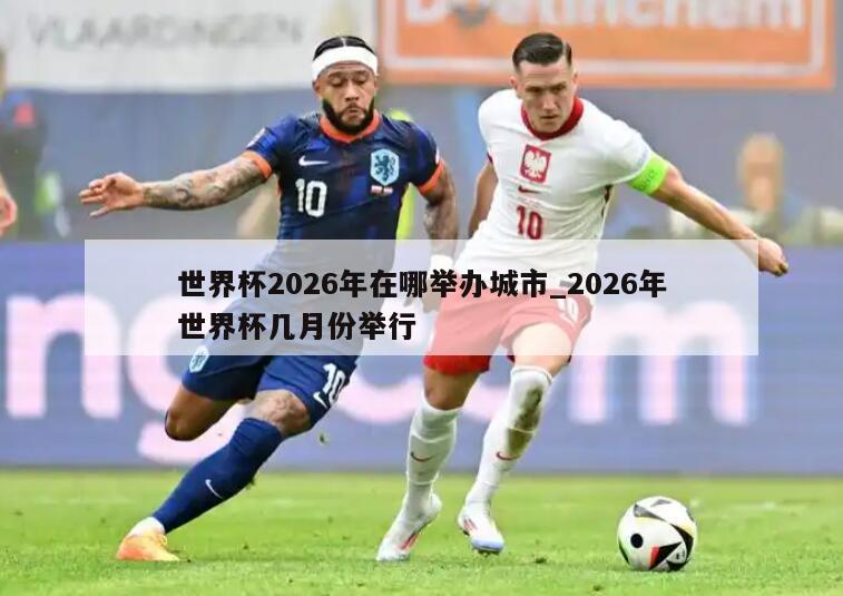 世界杯2026年在哪举办城市_2026年世界杯几月份举行