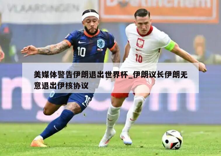 美媒体警告伊朗退出世界杯_伊朗议长伊朗无意退出伊核协议