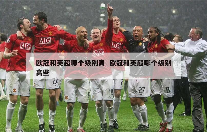 欧冠和英超哪个级别高_欧冠和英超哪个级别高些