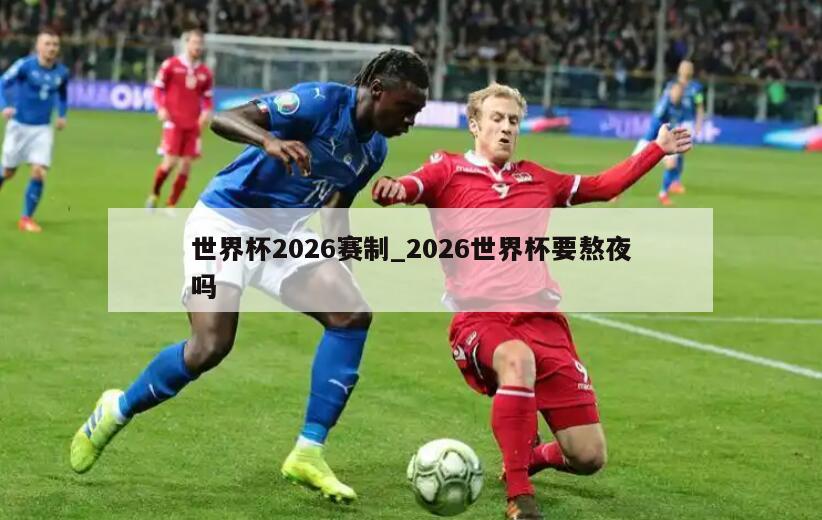 世界杯2026赛制_2026世界杯要熬夜吗