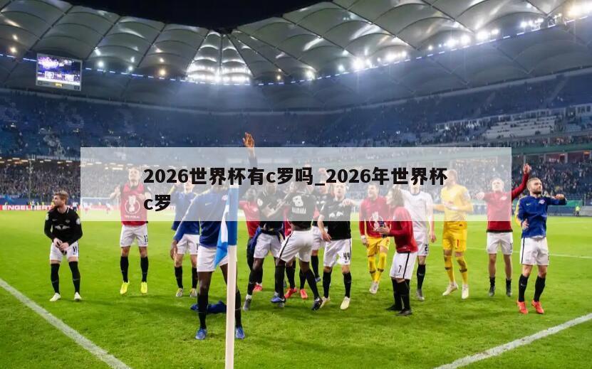 2026世界杯有c罗吗_2026年世界杯c罗