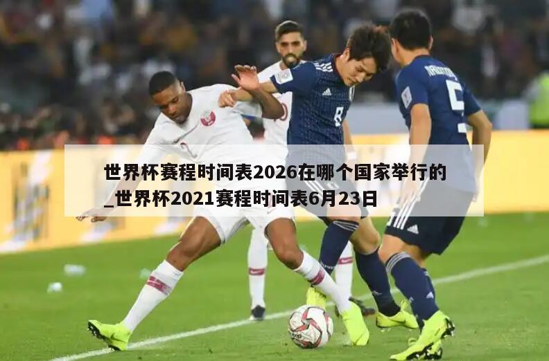 世界杯赛程时间表2026在哪个国家举行的_世界杯2021赛程时间表6月23日