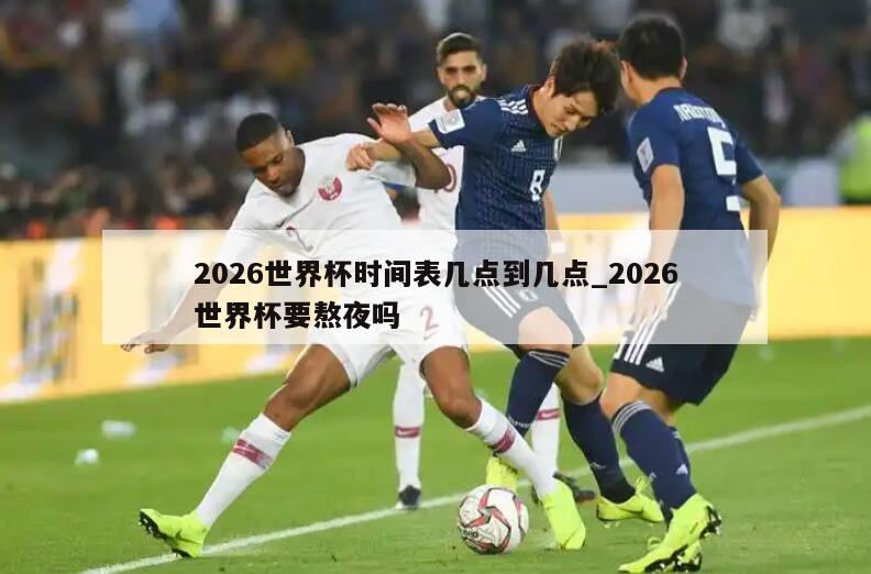 2026世界杯时间表几点到几点_2026世界杯要熬夜吗