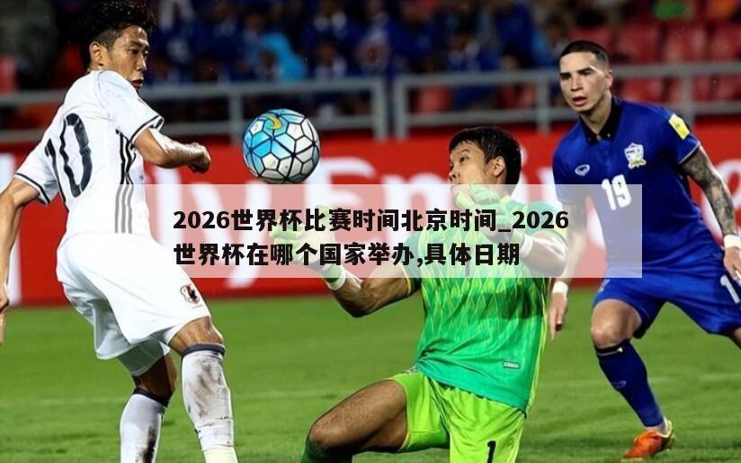2026世界杯比赛时间北京时间_2026世界杯在哪个国家举办,具体日期