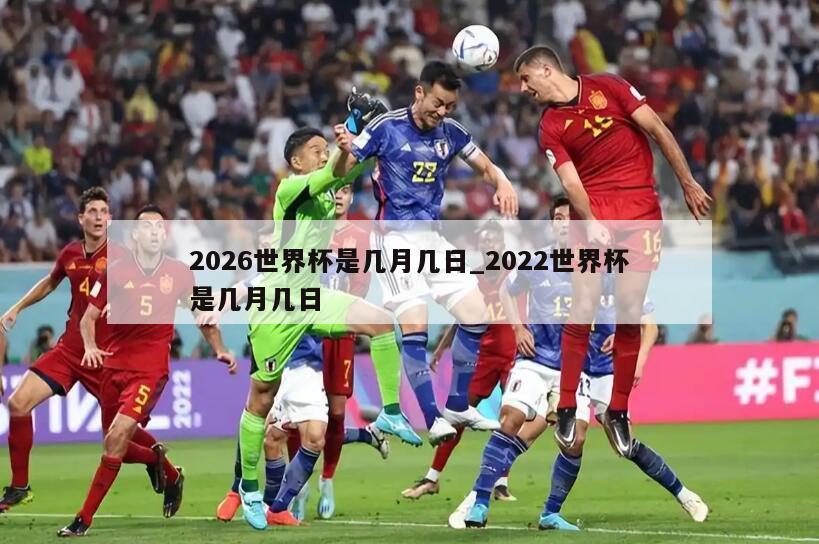 2026世界杯是几月几日_2022世界杯是几月几日
