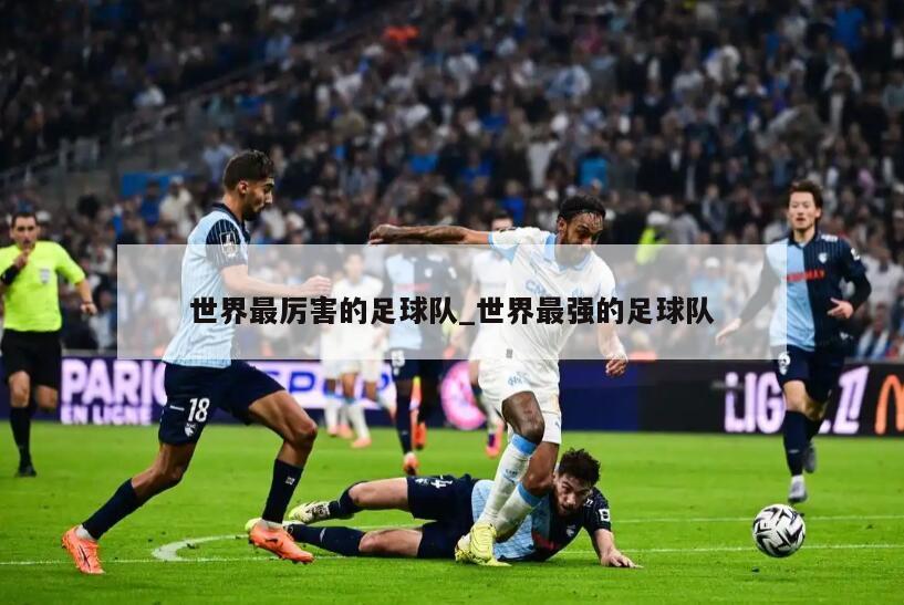 世界最厉害的足球队_世界最强的足球队
