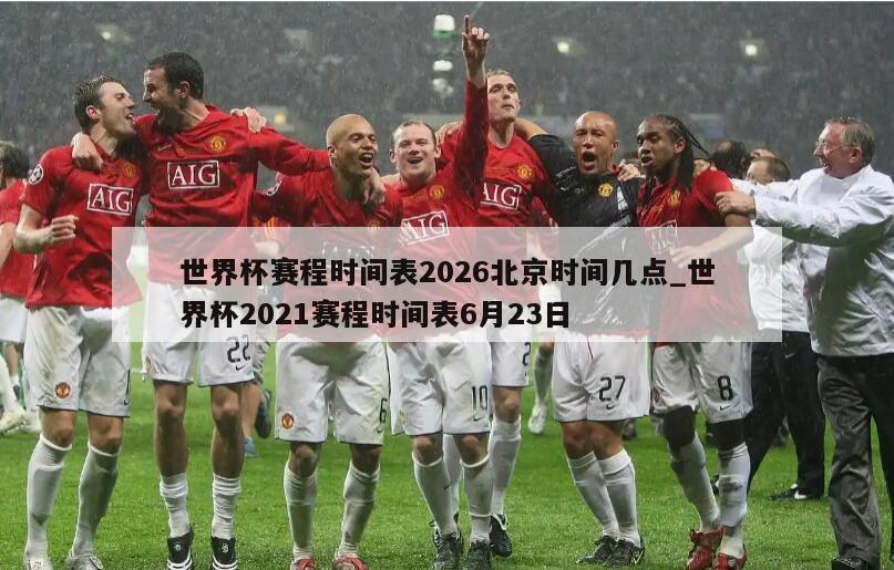 世界杯赛程时间表2026北京时间几点_世界杯2021赛程时间表6月23日