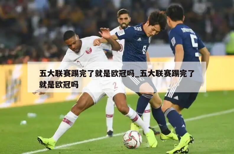 五大联赛踢完了就是欧冠吗_五大联赛踢完了就是欧冠吗