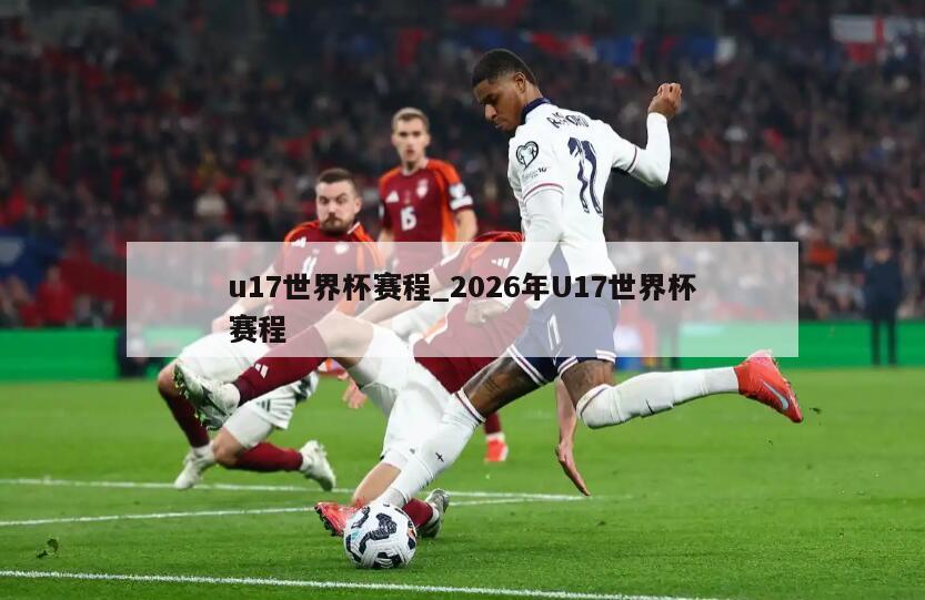 u17世界杯赛程_2026年U17世界杯赛程