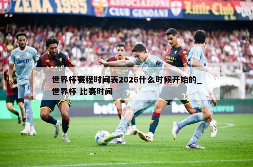 世界杯赛程时间表2026什么时候开始的_世界杯 比赛时间