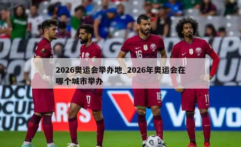 2026奥运会举办地_2026年奥运会在哪个城市举办