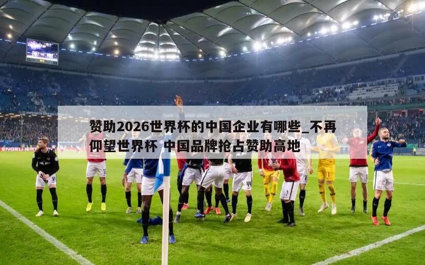 赞助2026世界杯的中国企业有哪些_不再仰望世界杯 中国品牌抢占赞助高地
