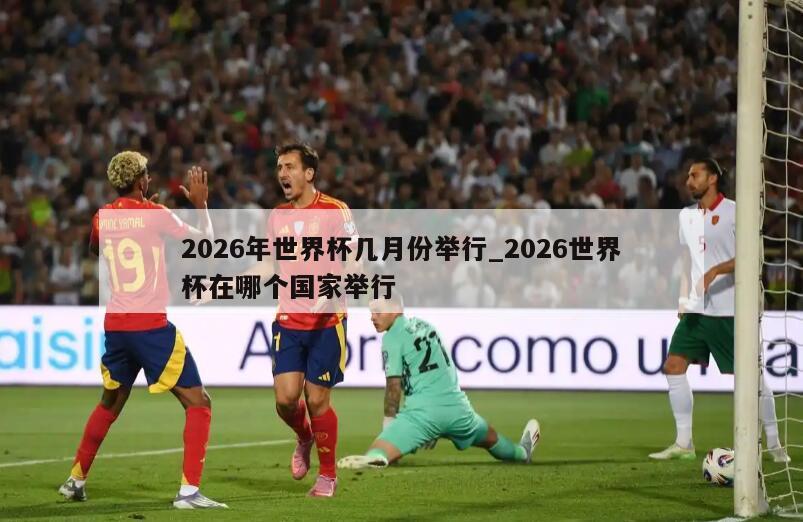 2026年世界杯几月份举行_2026世界杯在哪个国家举行