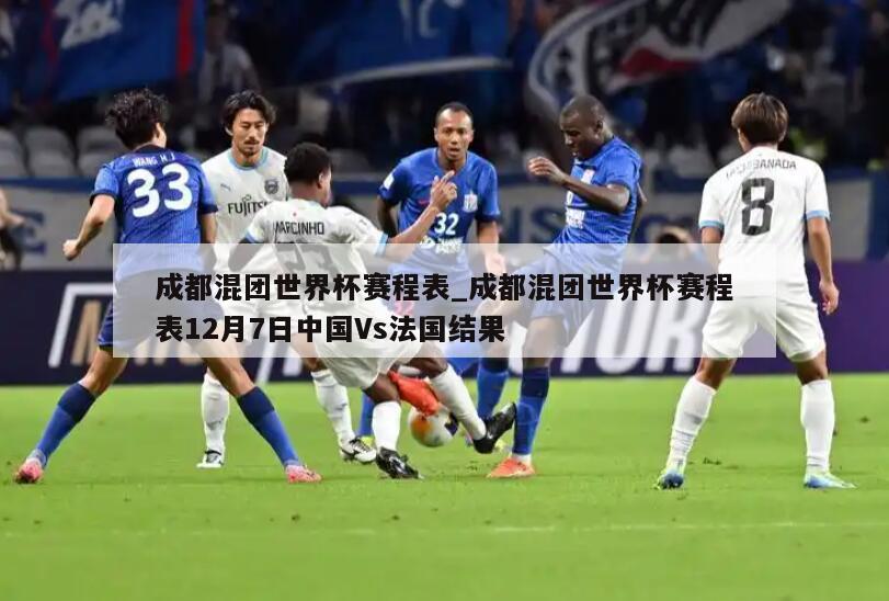 成都混团世界杯赛程表_成都混团世界杯赛程表12月7日中国Vs法国结果