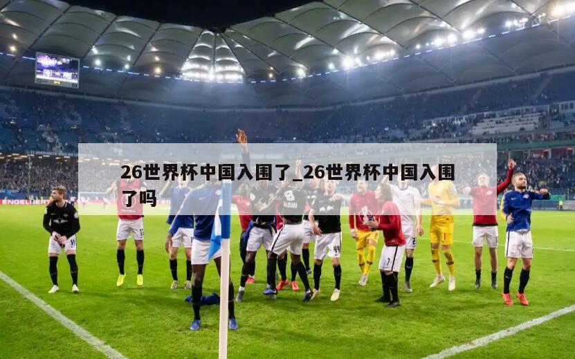 26世界杯中国入围了_26世界杯中国入围了吗