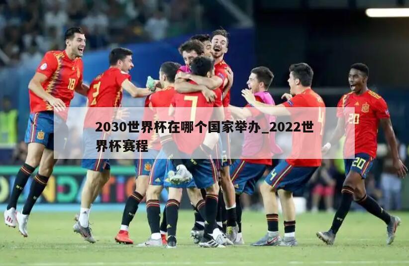 2030世界杯在哪个国家举办_2022世界杯赛程
