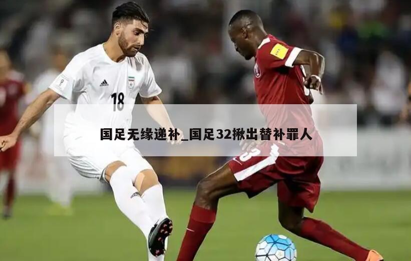 国足无缘递补_国足32揪出替补罪人