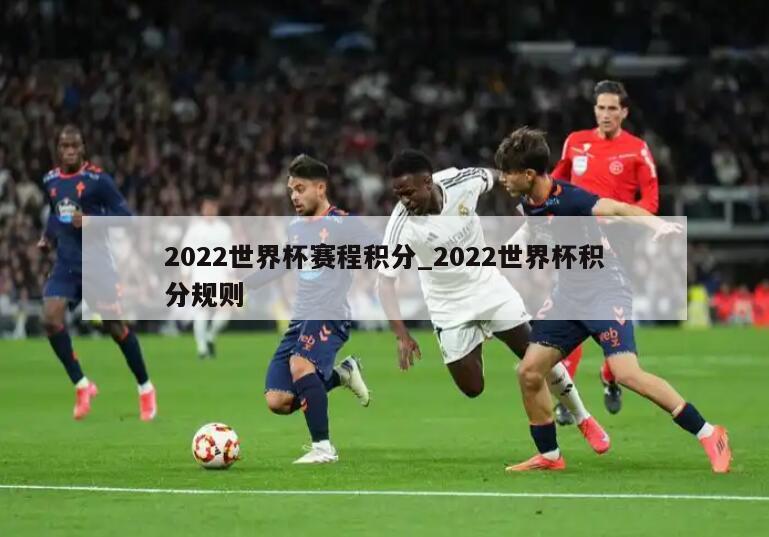 2022世界杯赛程积分_2022世界杯积分规则